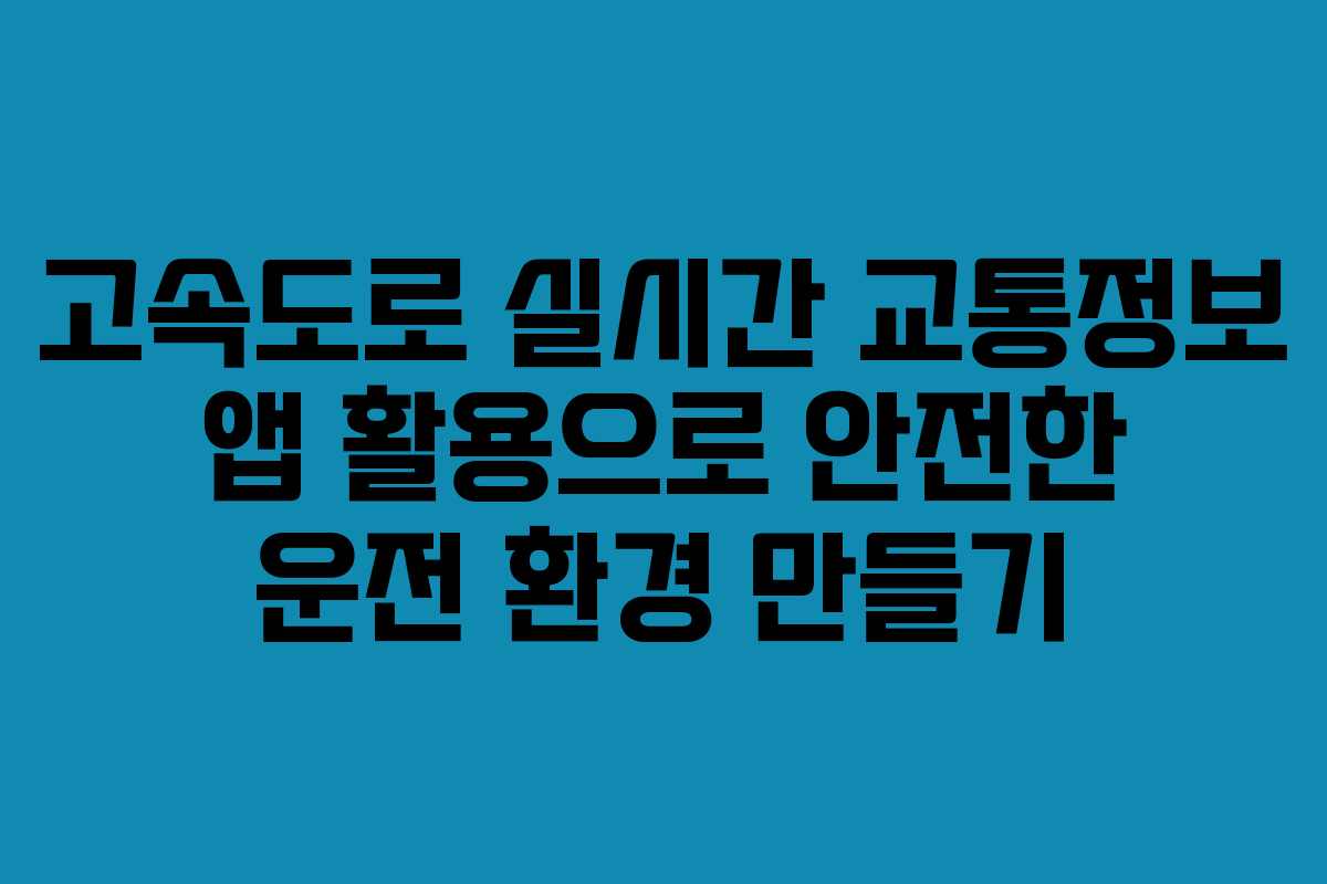 고속도로 실시간 교통정보 앱 활용으로 안전한 운전 환경 만들기