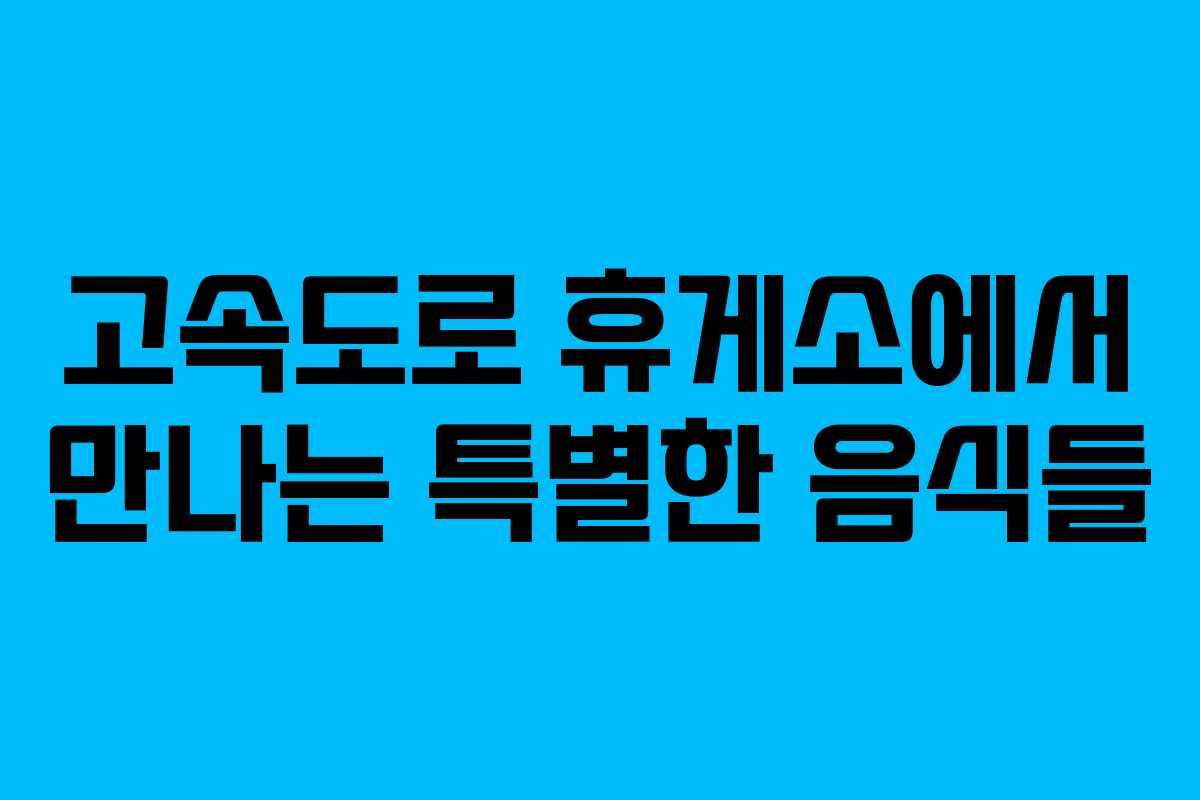고속도로 휴게소에서 만나는 특별한 음식들