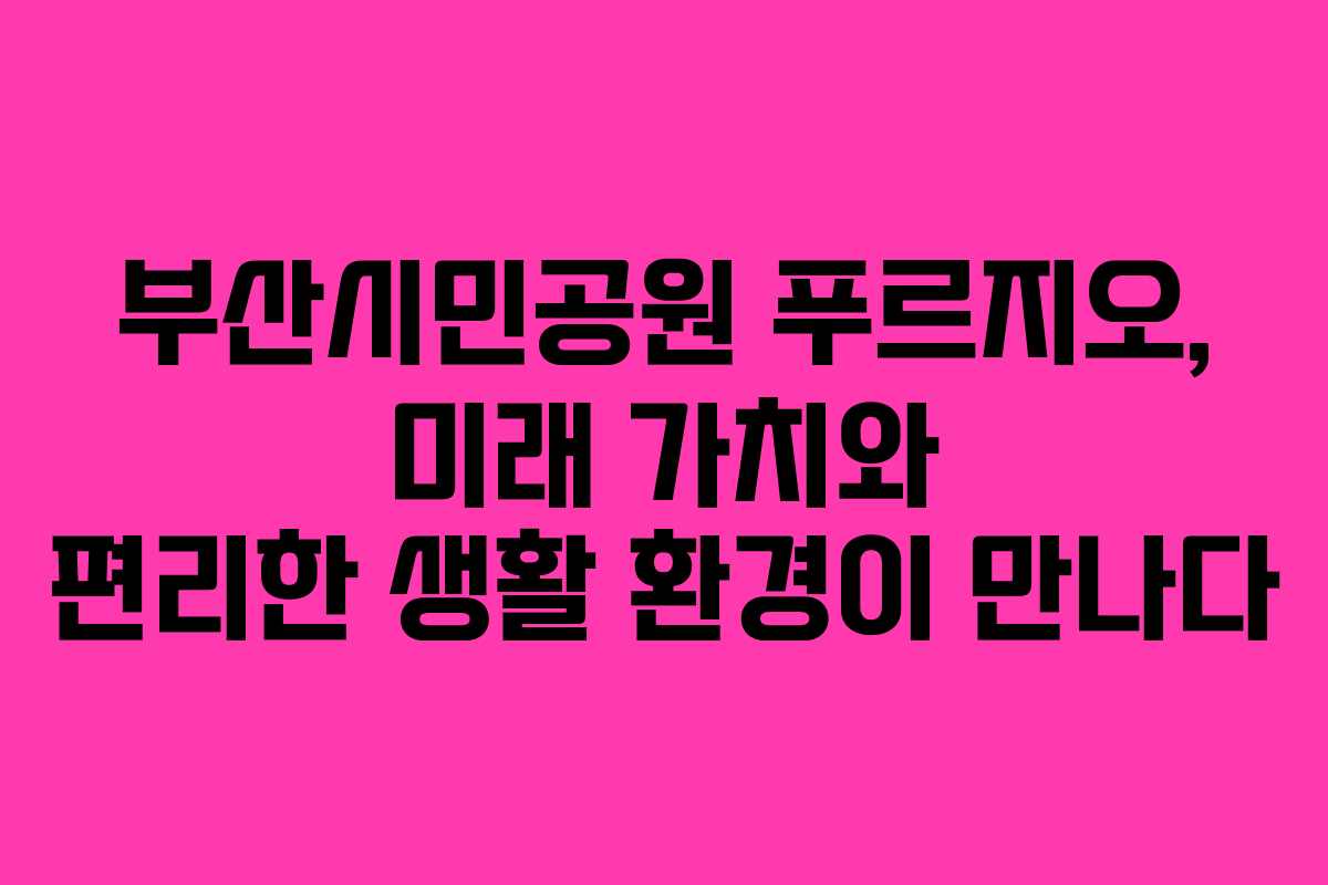 부산시민공원 푸르지오, 미래 가치와 편리한 생활 환경이 만나다