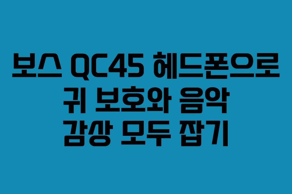 보스 QC45 헤드폰으로 귀 보호와 음악 감상 모두 잡기