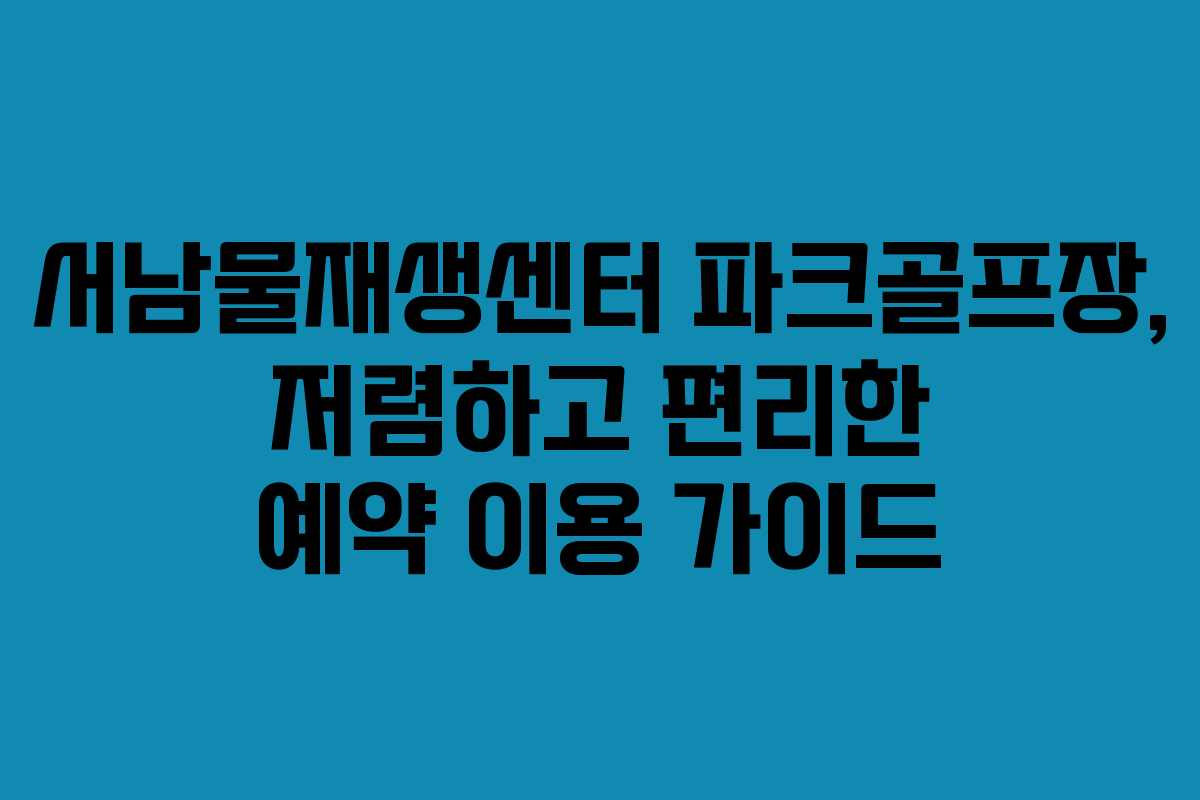 서남물재생센터 파크골프장, 저렴하고 편리한 예약 이용 가이드