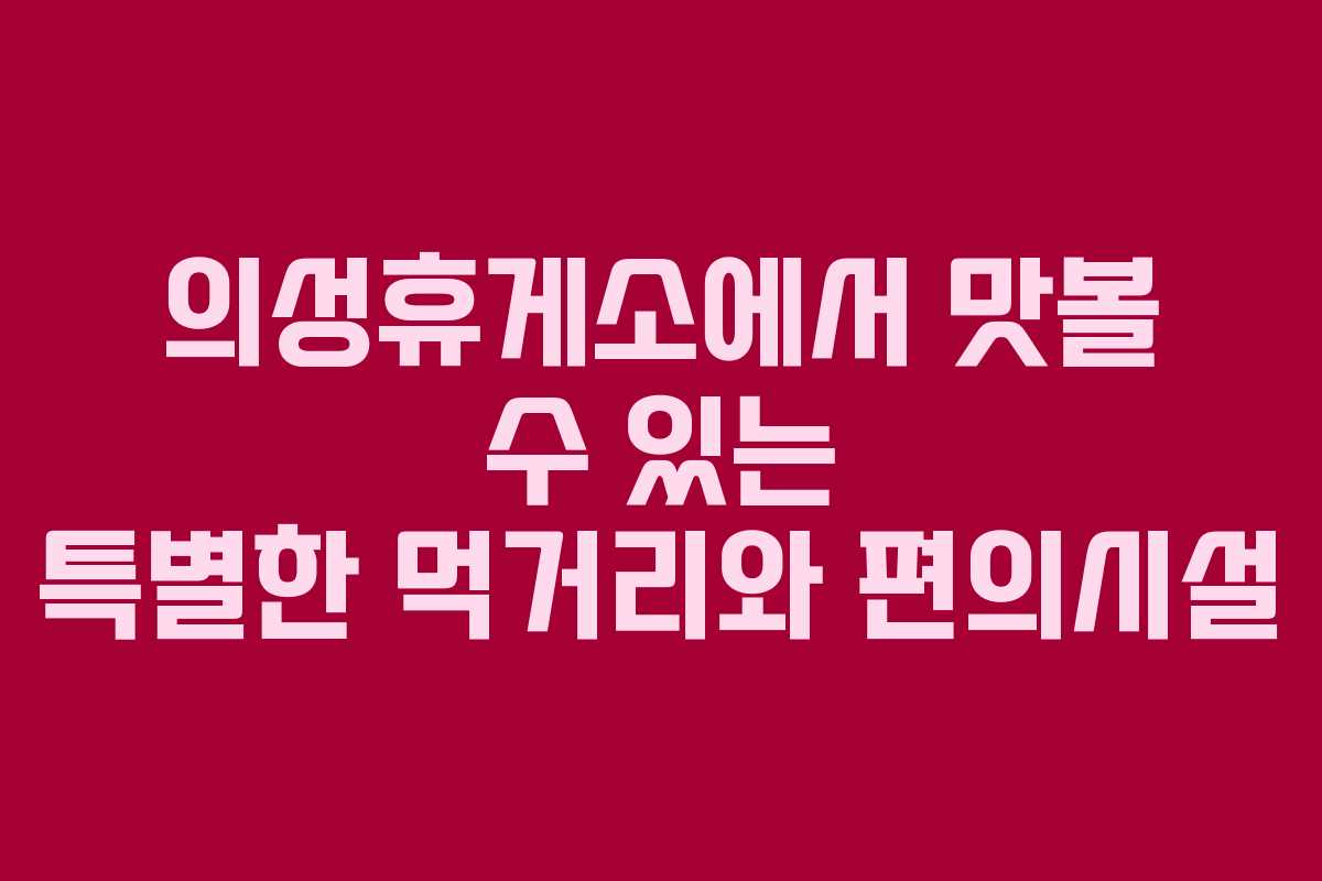 의성휴게소에서 맛볼 수 있는 특별한 먹거리와 편의시설