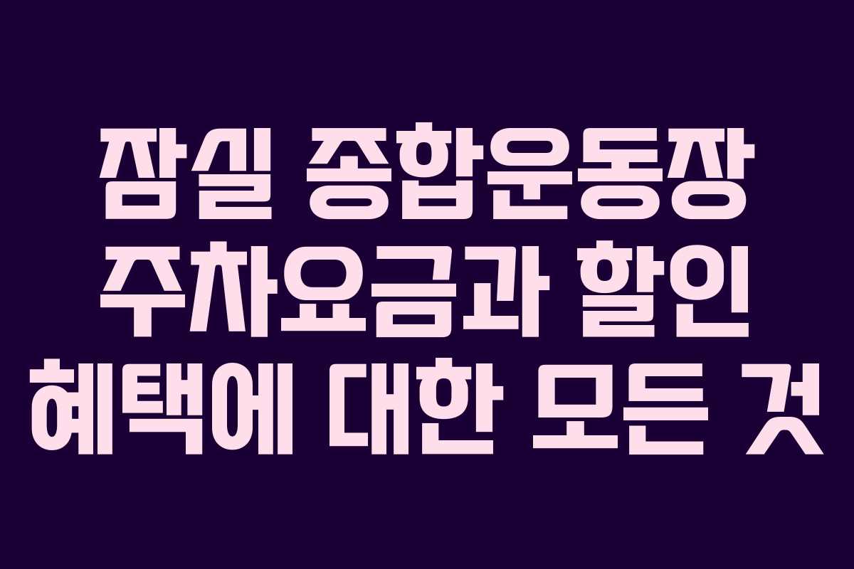 잠실 종합운동장 주차요금과 할인 혜택에 대한 모든 것