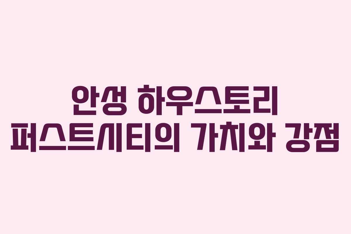 안성 하우스토리 퍼스트시티의 가치와 강점
