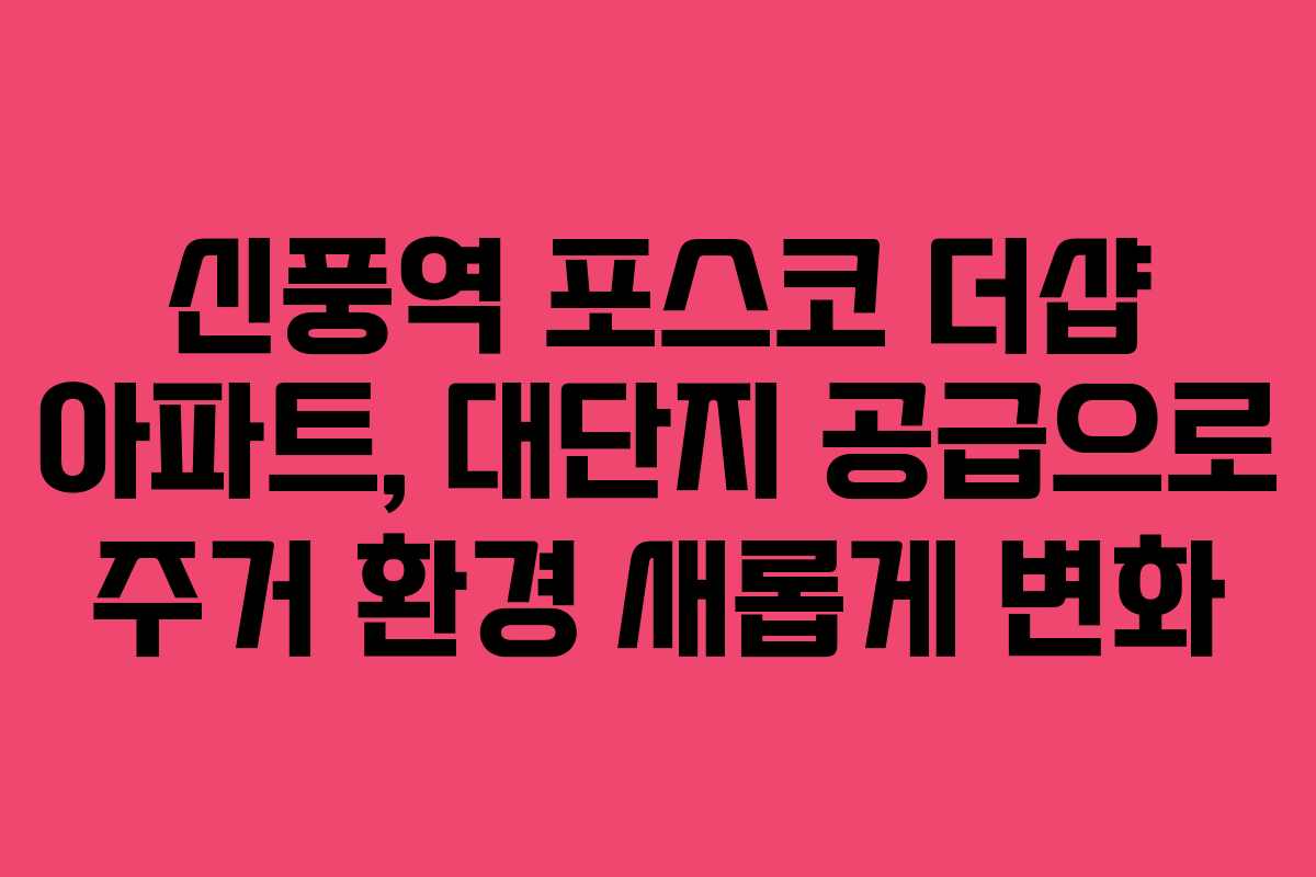 신풍역 포스코 더샵 아파트, 대단지 공급으로 주거 환경 새롭게 변화
