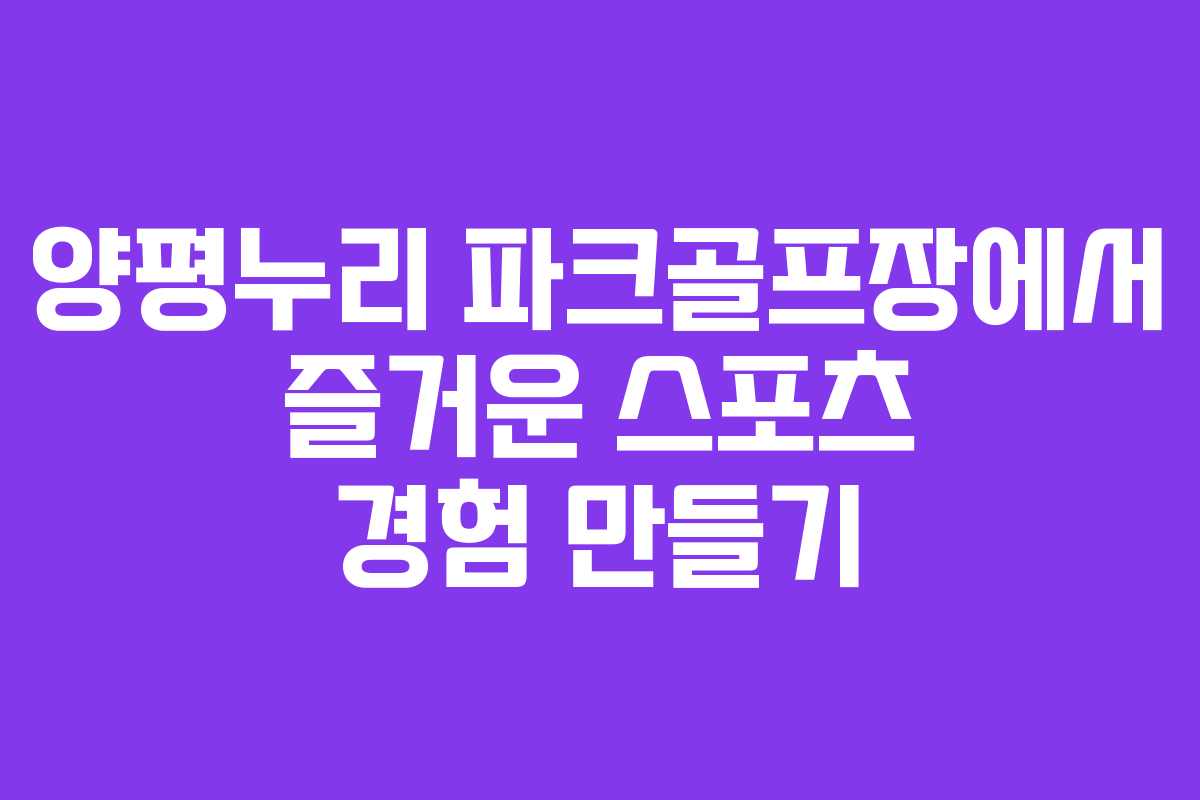 양평누리 파크골프장에서 즐거운 스포츠 경험 만들기