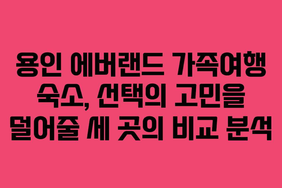 용인 에버랜드 가족여행 숙소, 선택의 고민을 덜어줄 세 곳의 비교 분석