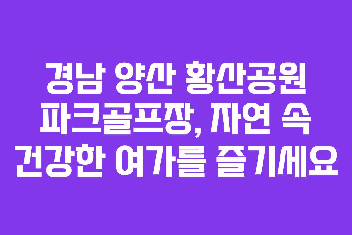 경남 양산 황산공원 파크골프장, 자연 속 건강한 여가를 즐기세요
