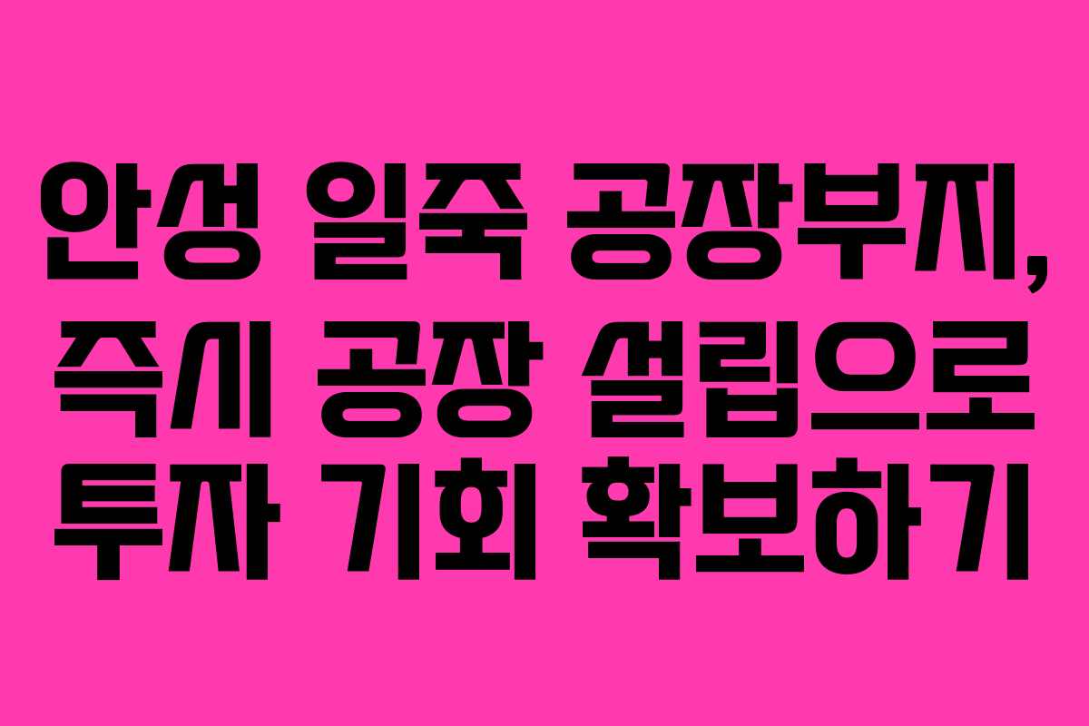 안성 일죽 공장부지, 즉시 공장 설립으로 투자 기회 확보하기