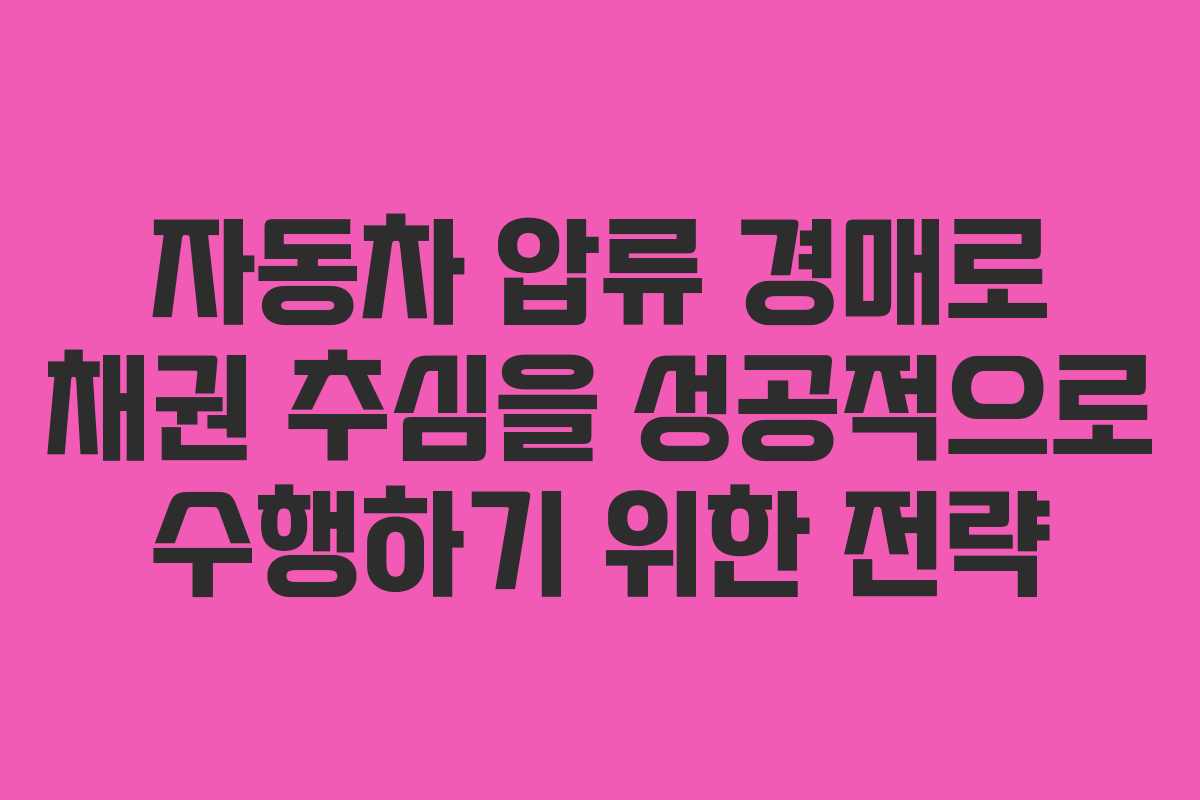 자동차 압류 경매로 채권 추심을 성공적으로 수행하기 위한 전략