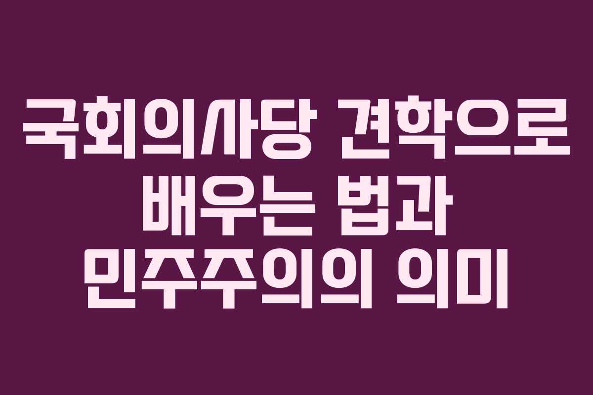 국회의사당 견학으로 배우는 법과 민주주의의 의미
