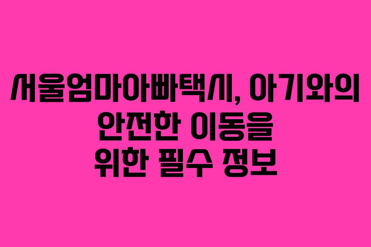 서울엄마아빠택시, 아기와의 안전한 이동을 위한 필수 정보