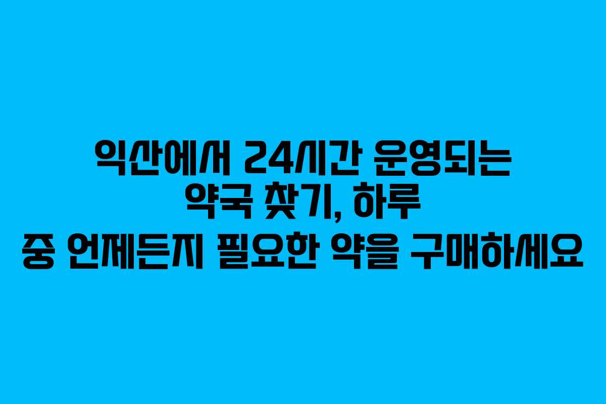 익산에서 24시간 운영되는 약국 찾기, 하루 중 언제든지 필요한 약을 구매하세요