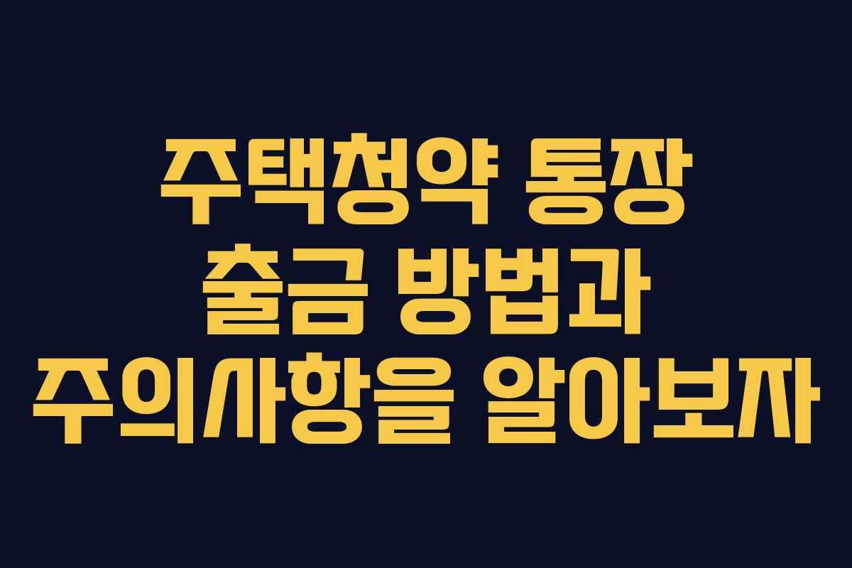 주택청약 통장 출금 방법과 주의사항을 알아보자