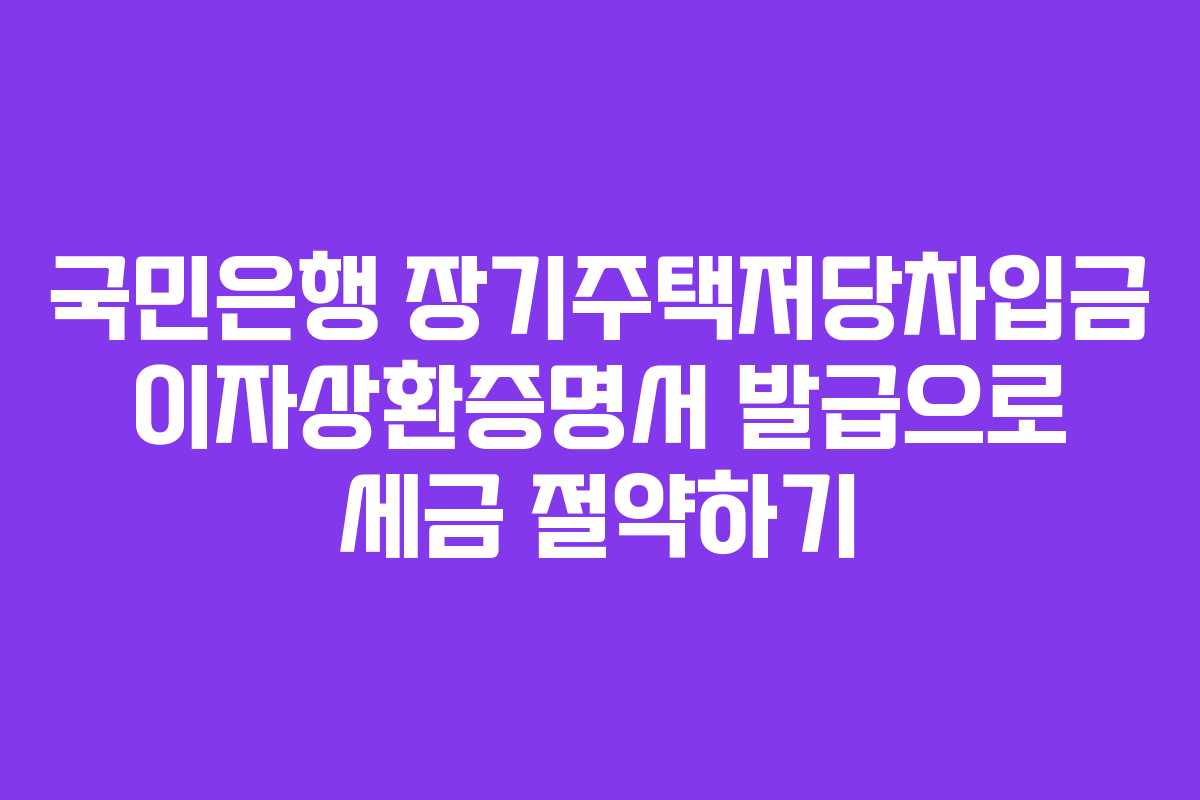 국민은행 장기주택저당차입금 이자상환증명서 발급으로 세금 절약하기