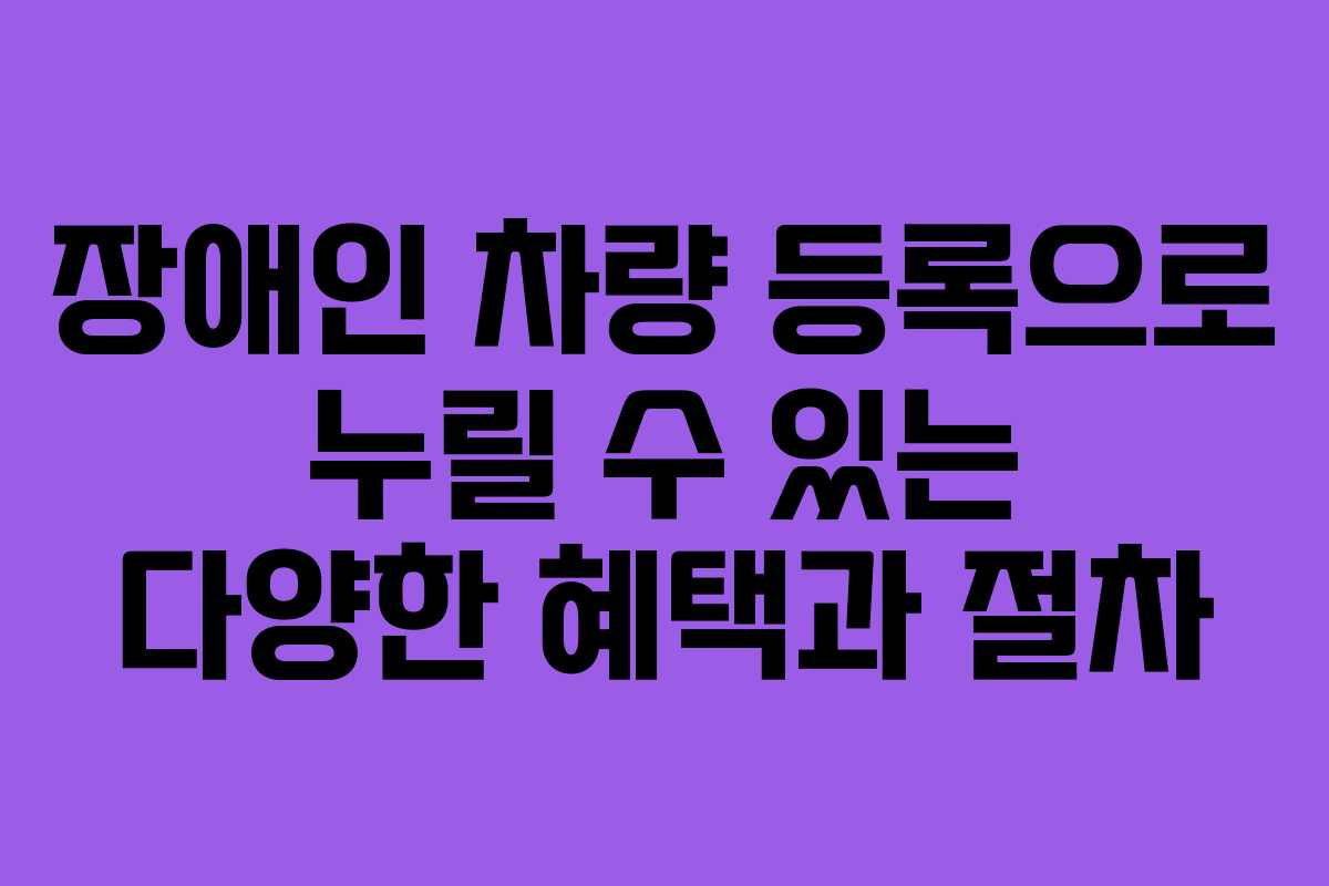 장애인 차량 등록으로 누릴 수 있는 다양한 혜택과 절차