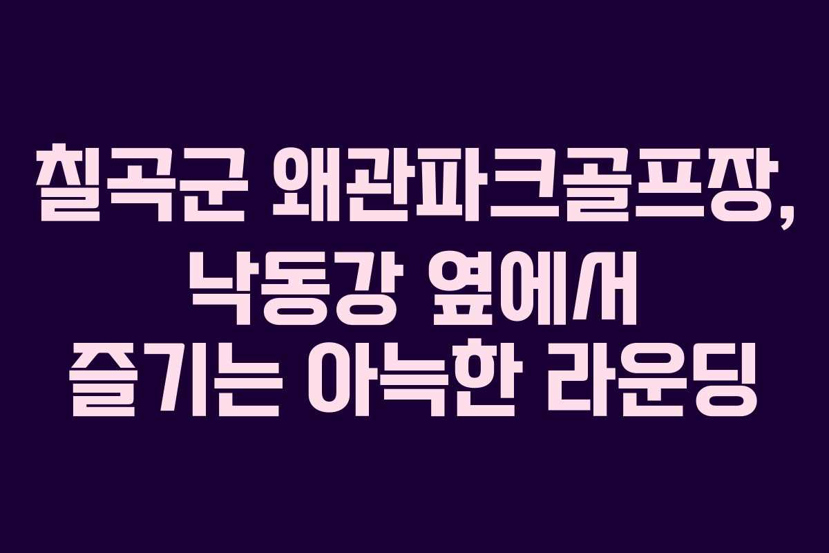 칠곡군 왜관파크골프장, 낙동강 옆에서 즐기는 아늑한 라운딩