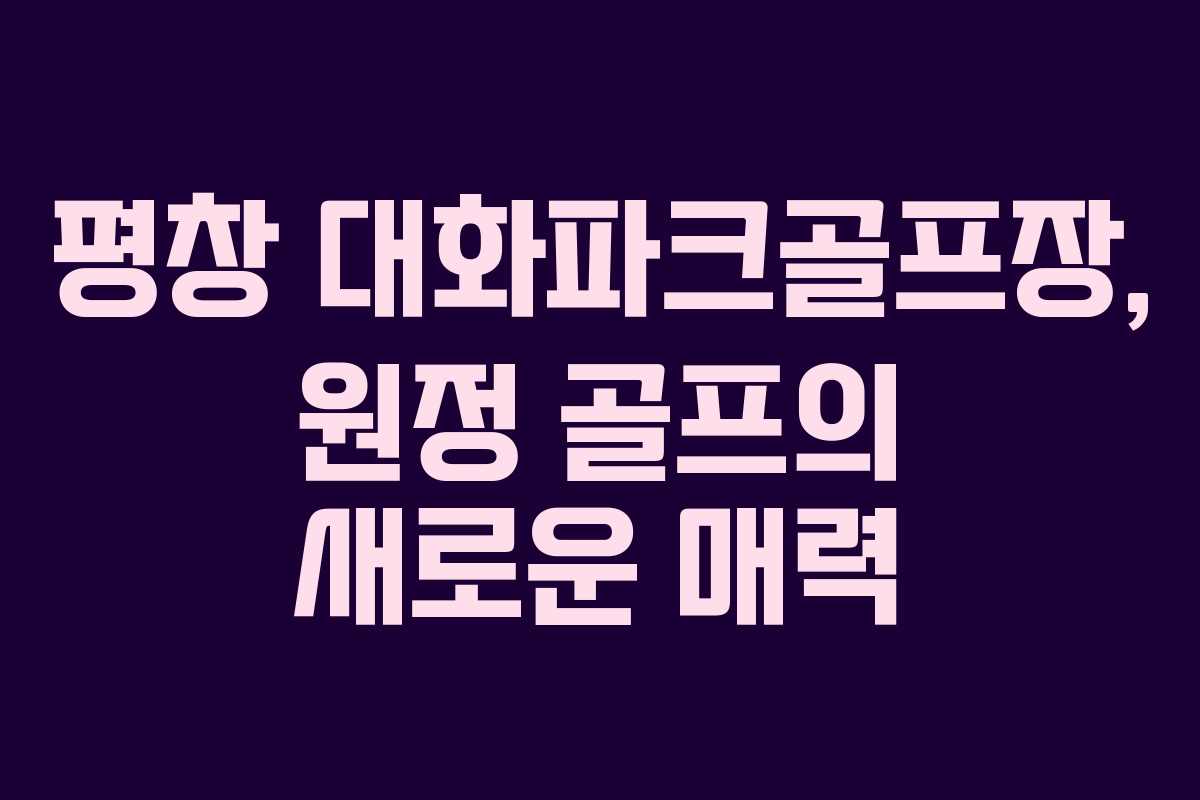 평창 대화파크골프장, 원정 골프의 새로운 매력