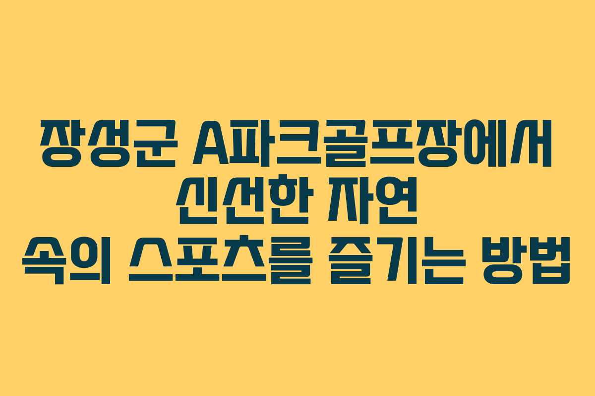 장성군 A파크골프장에서 신선한 자연 속의 스포츠를 즐기는 방법