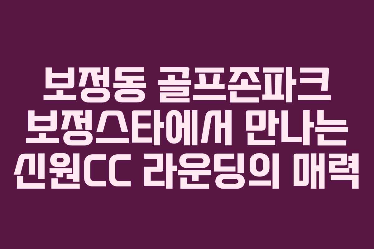 보정동 골프존파크 보정스타에서 만나는 신원CC 라운딩의 매력