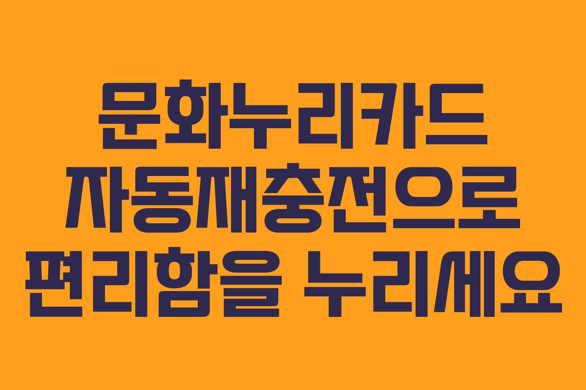 문화누리카드 자동재충전으로 편리함을 누리세요