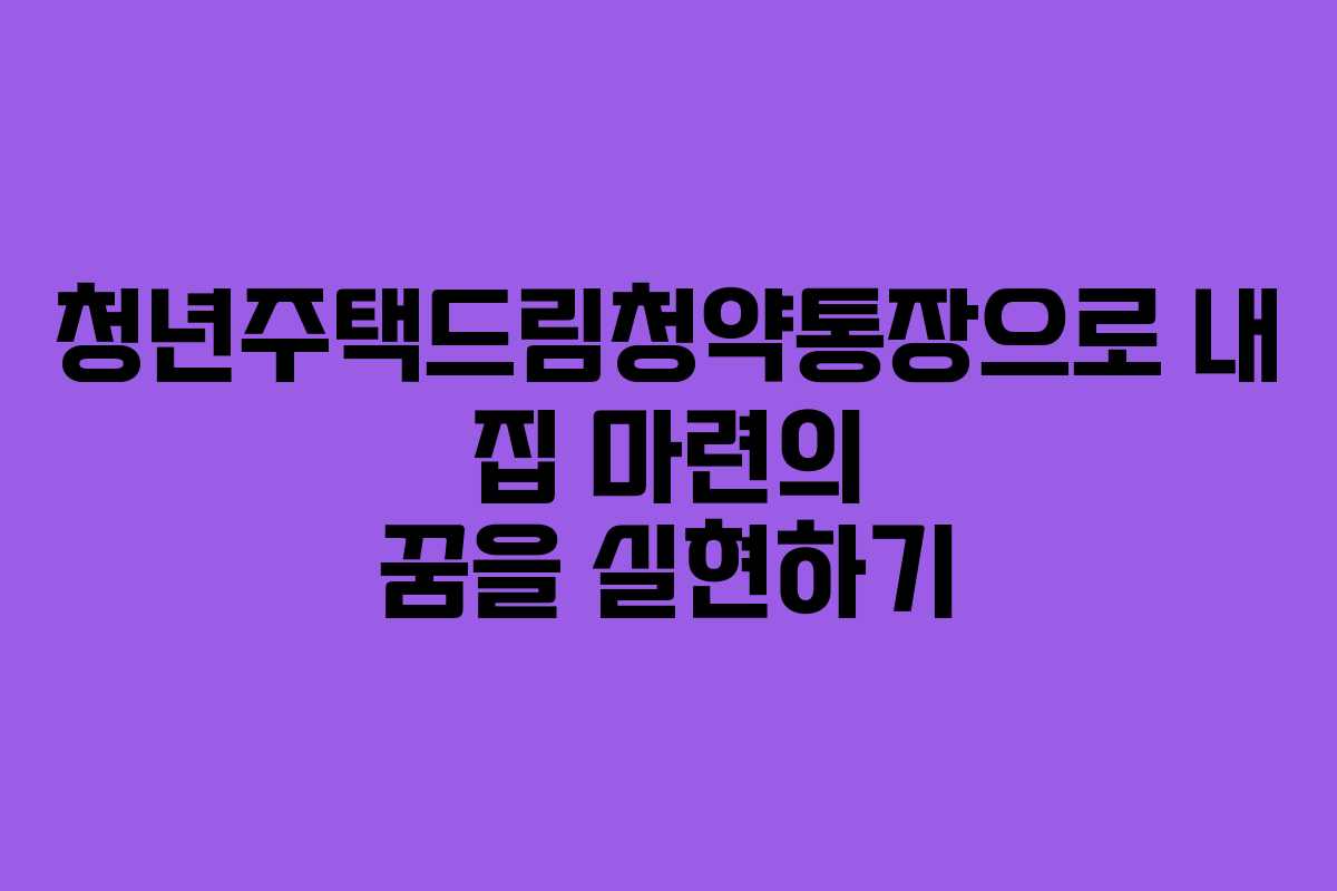 청년주택드림청약통장으로 내 집 마련의 꿈을 실현하기
