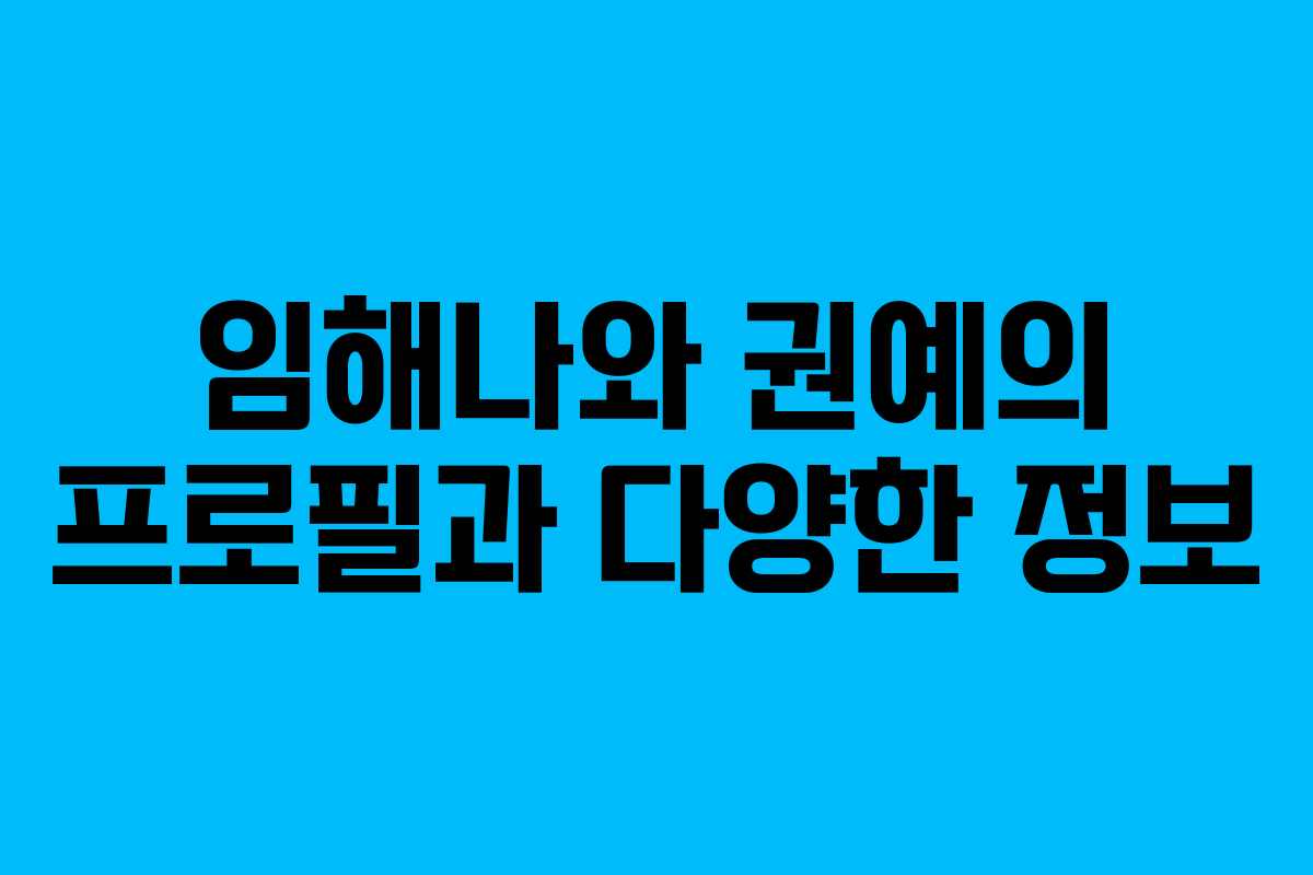 임해나와 권예의 프로필과 다양한 정보