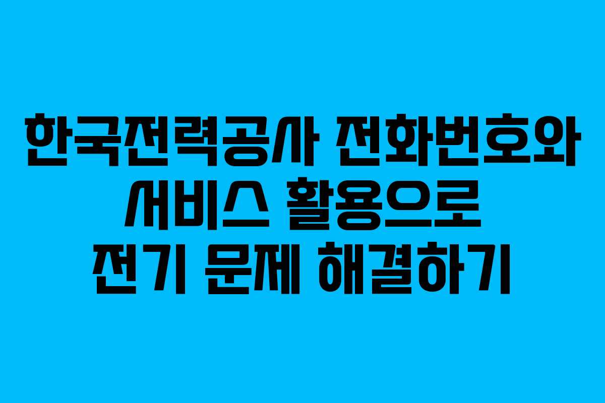 한국전력공사 전화번호와 서비스 활용으로 전기 문제 해결하기