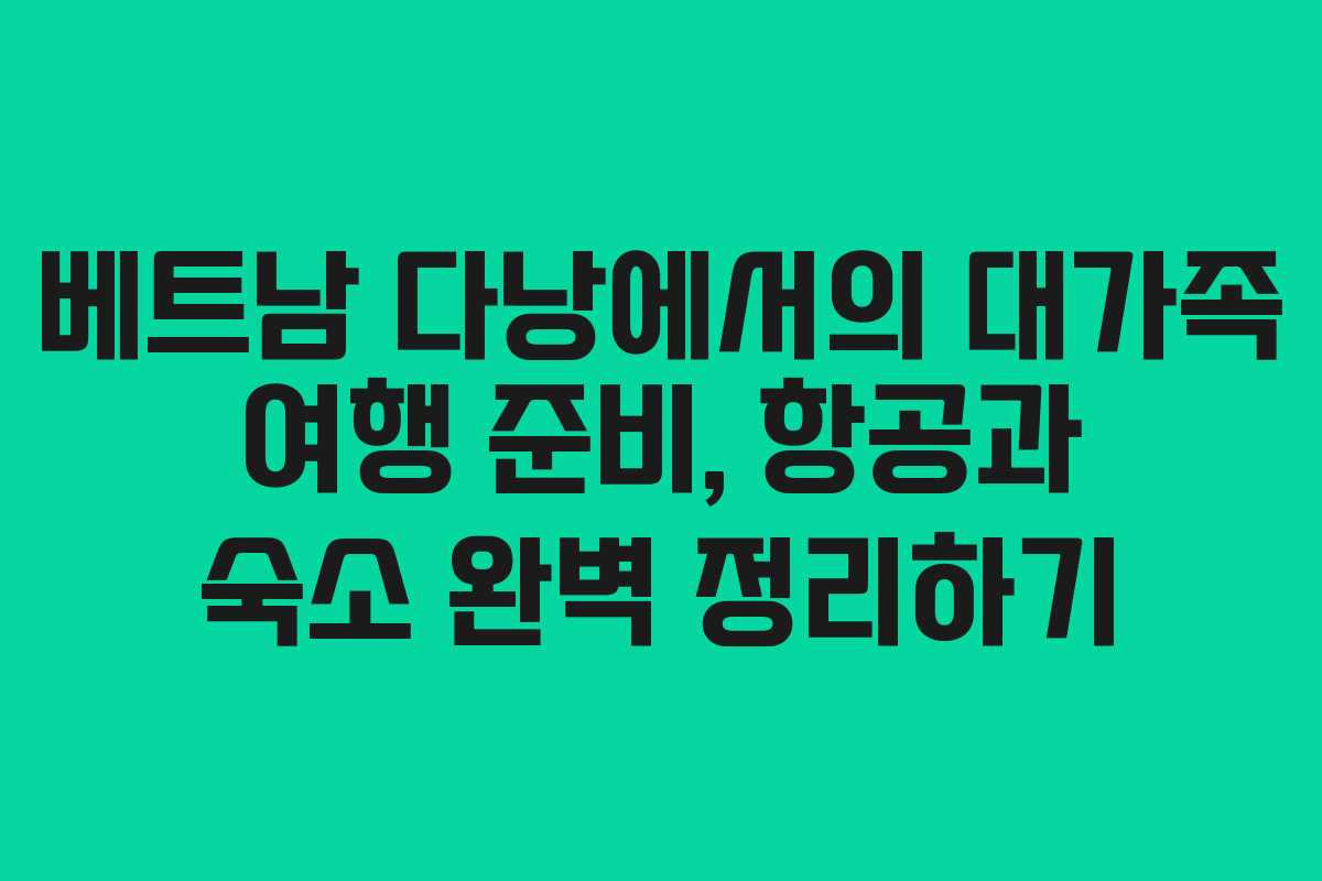 베트남 다낭에서의 대가족 여행 준비, 항공과 숙소 완벽 정리하기