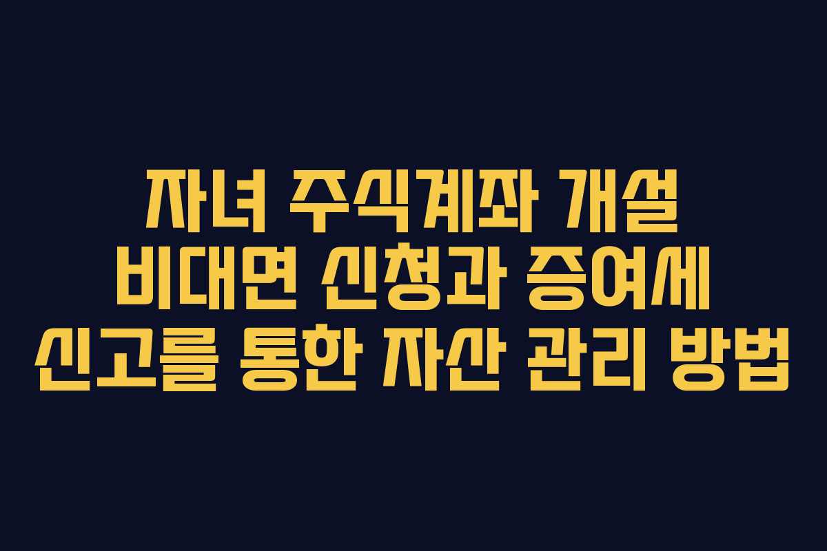 자녀 주식계좌 개설 비대면 신청과 증여세 신고를 통한 자산 관리 방법