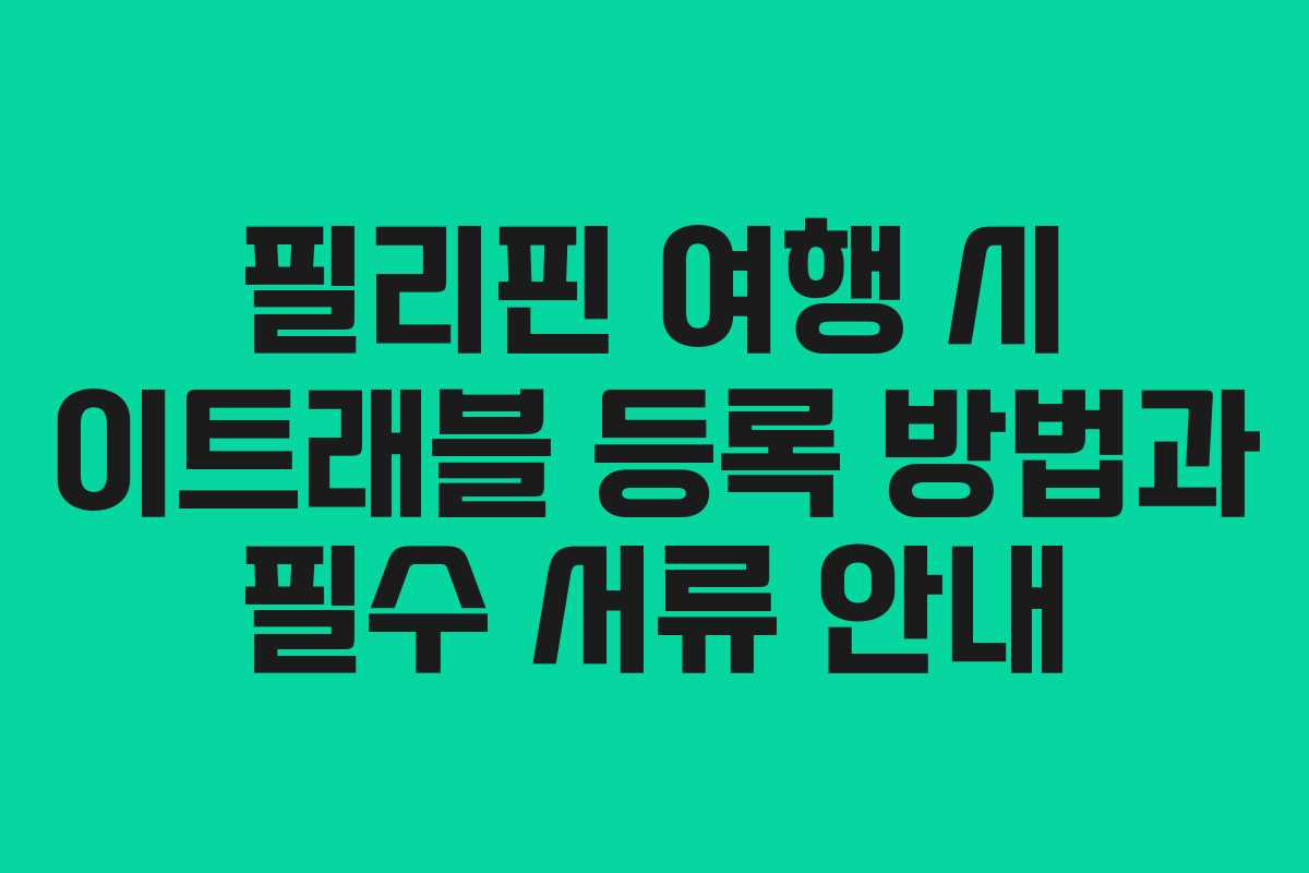 필리핀 여행 시 이트래블 등록 방법과 필수 서류 안내