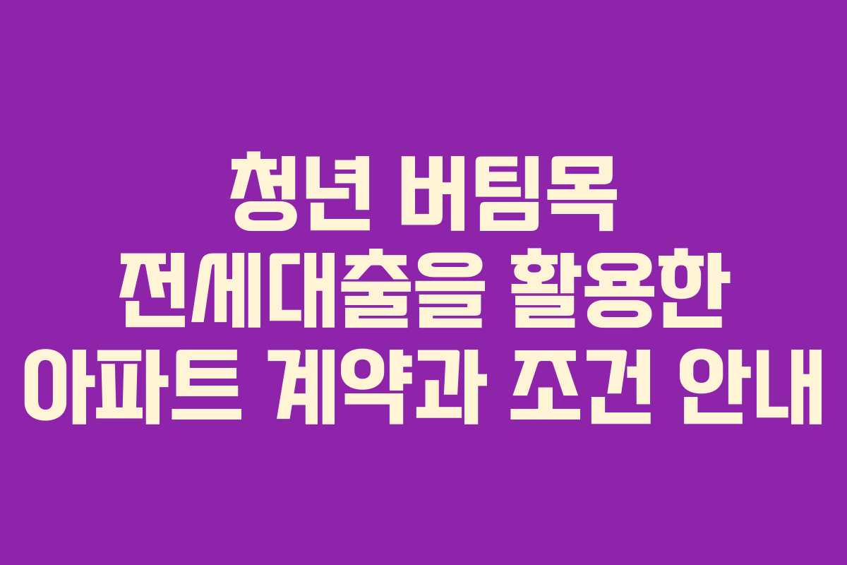 청년 버팀목 전세대출을 활용한 아파트 계약과 조건 안내