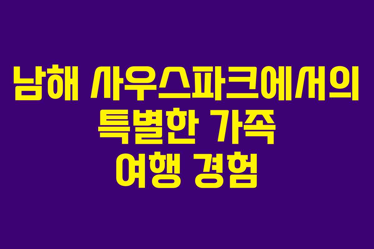 남해 사우스파크에서의 특별한 가족 여행 경험