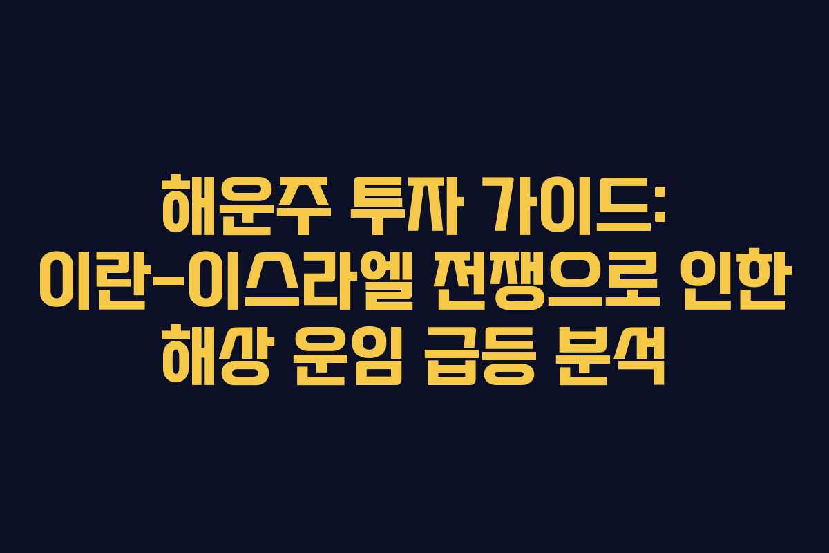 해운주 투자 가이드: 이란-이스라엘 전쟁으로 인한 해상 운임 급등 분석