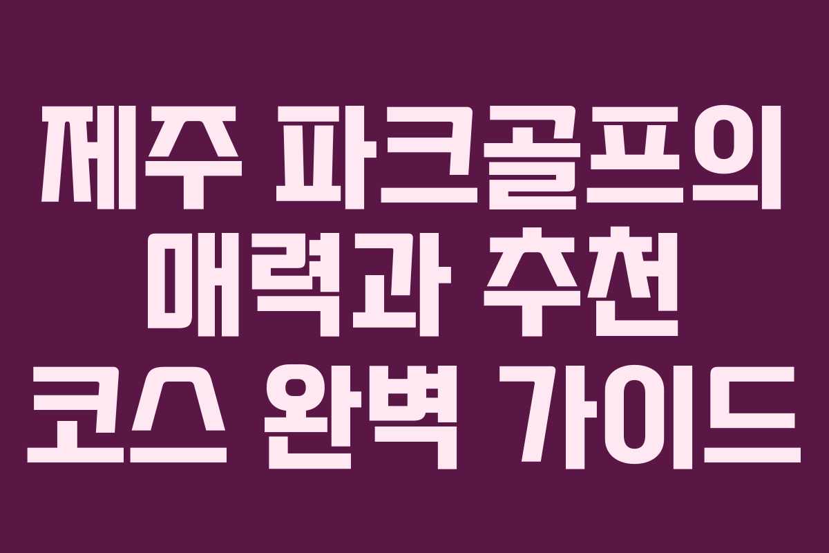 제주 파크골프의 매력과 추천 코스 완벽 가이드