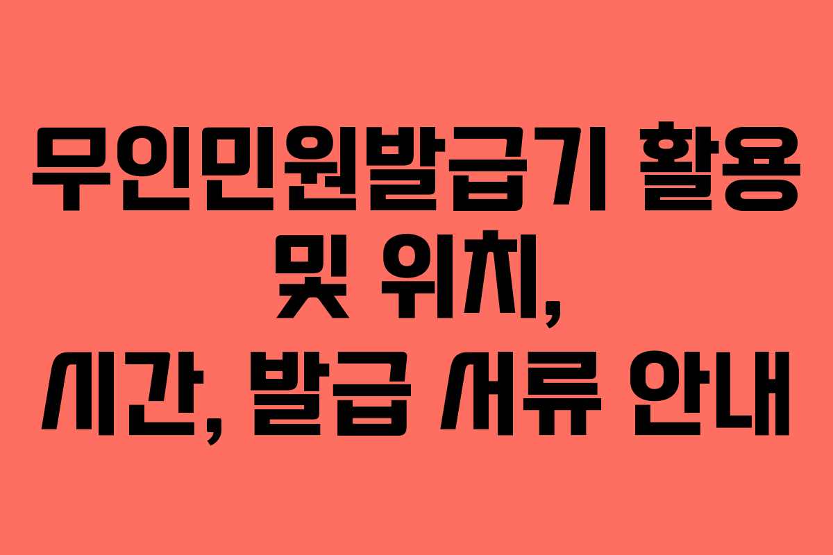 무인민원발급기 활용 및 위치, 시간, 발급 서류 안내