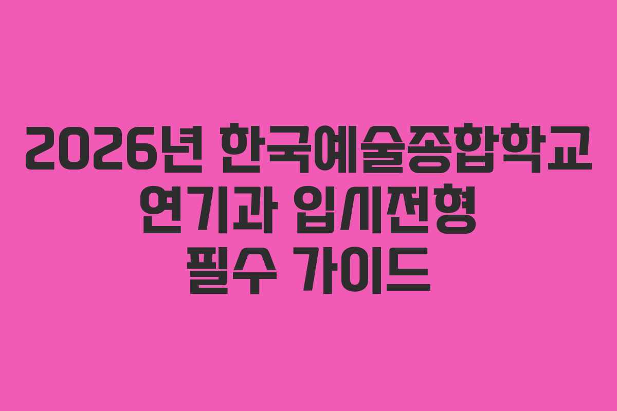 2026년 한국예술종합학교 연기과 입시전형 필수 가이드