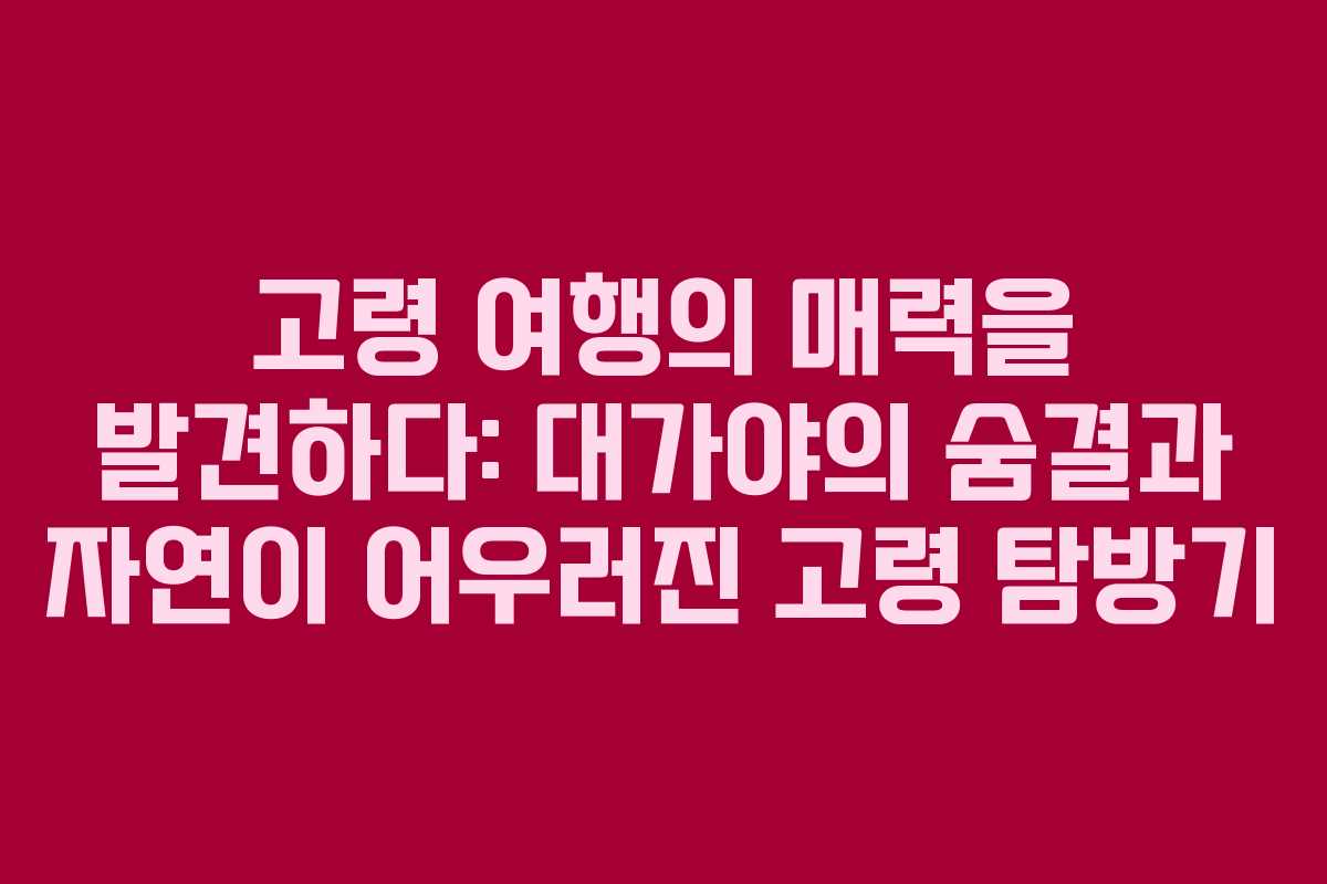 고령 여행의 매력을 발견하다: 대가야의 숨결과 자연이 어우러진 고령 탐방기
