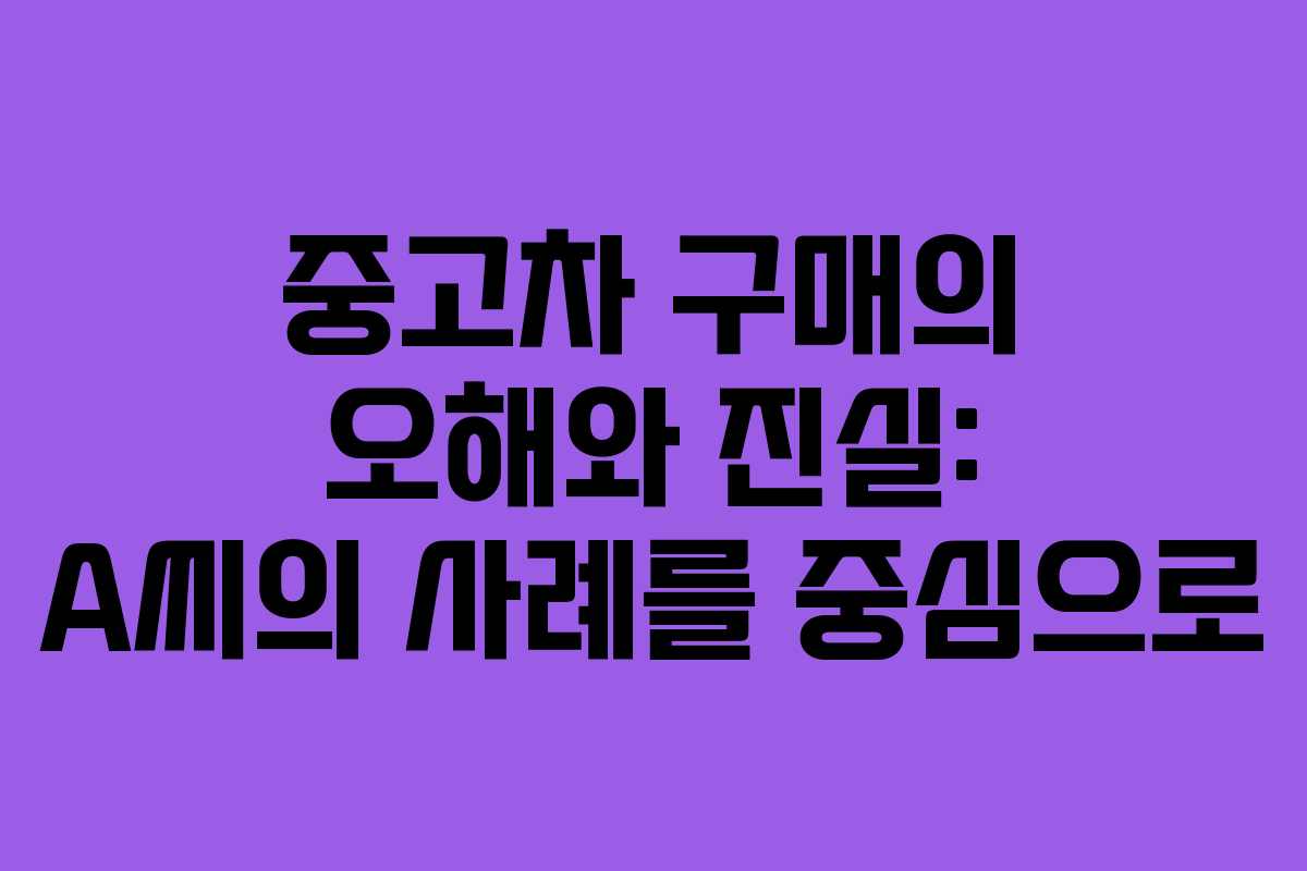 중고차 구매의 오해와 진실: A씨의 사례를 중심으로