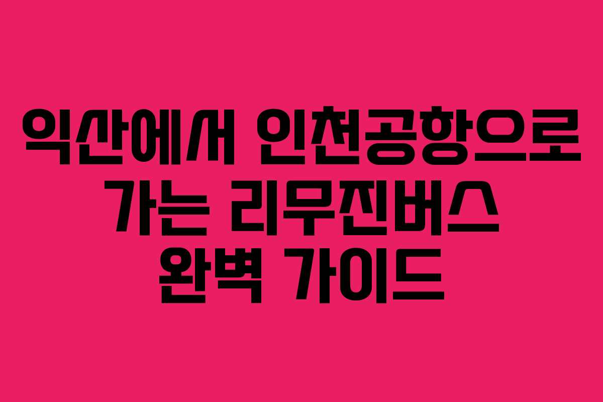 익산에서 인천공항으로 가는 리무진버스 완벽 가이드