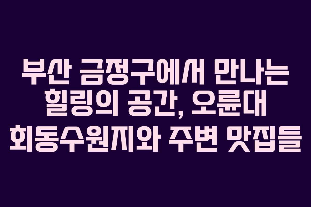 부산 금정구에서 만나는 힐링의 공간, 오륜대 회동수원지와 주변 맛집들