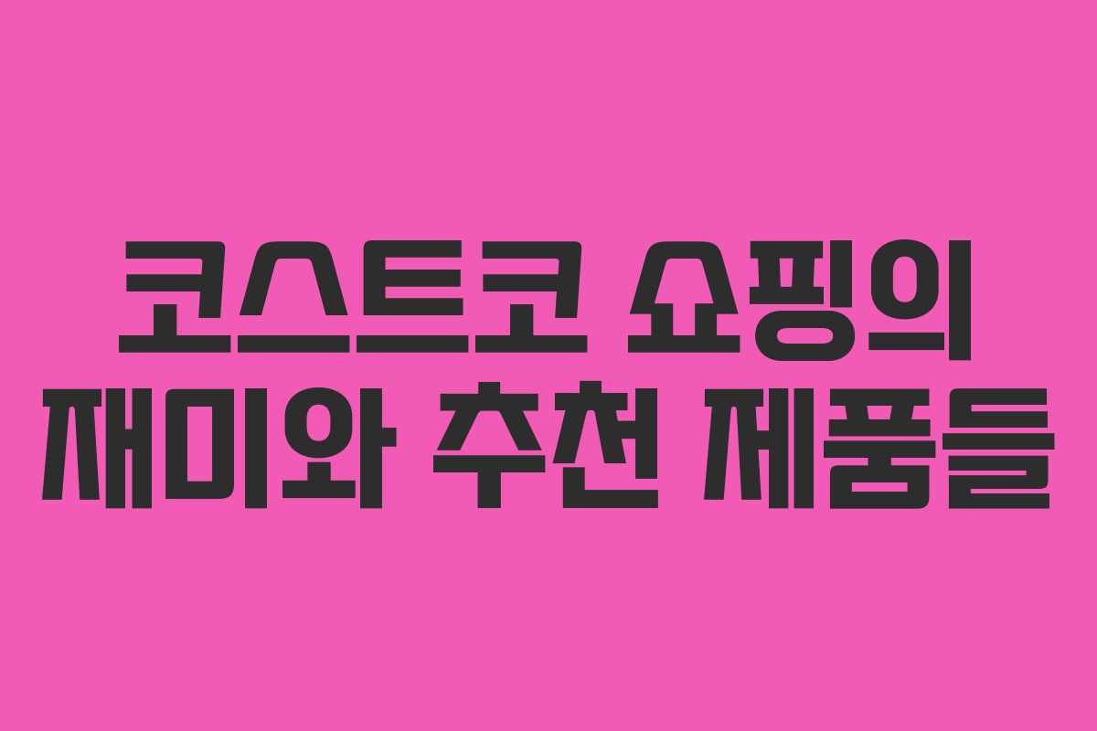 코스트코 쇼핑의 재미와 추천 제품들