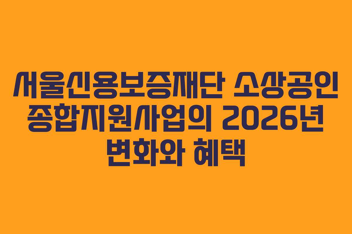 서울신용보증재단 소상공인 종합지원사업의 2026년 변화와 혜택