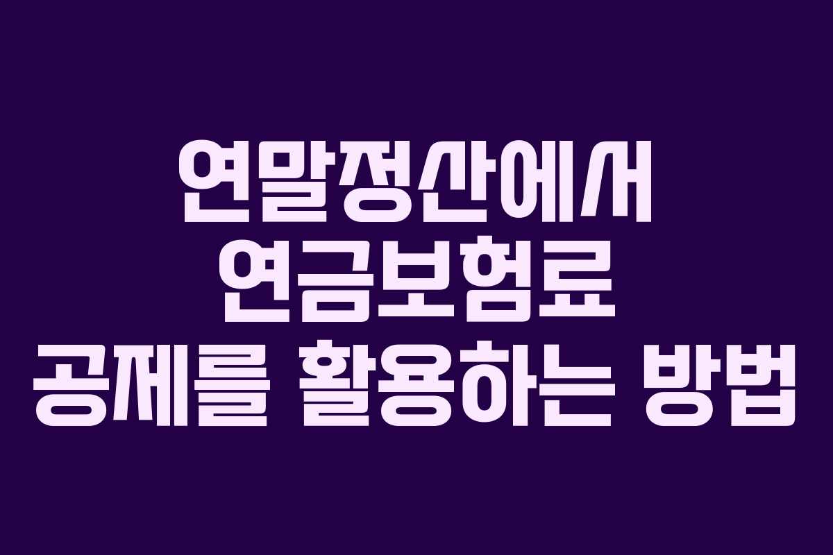 연말정산에서 연금보험료 공제를 활용하는 방법
