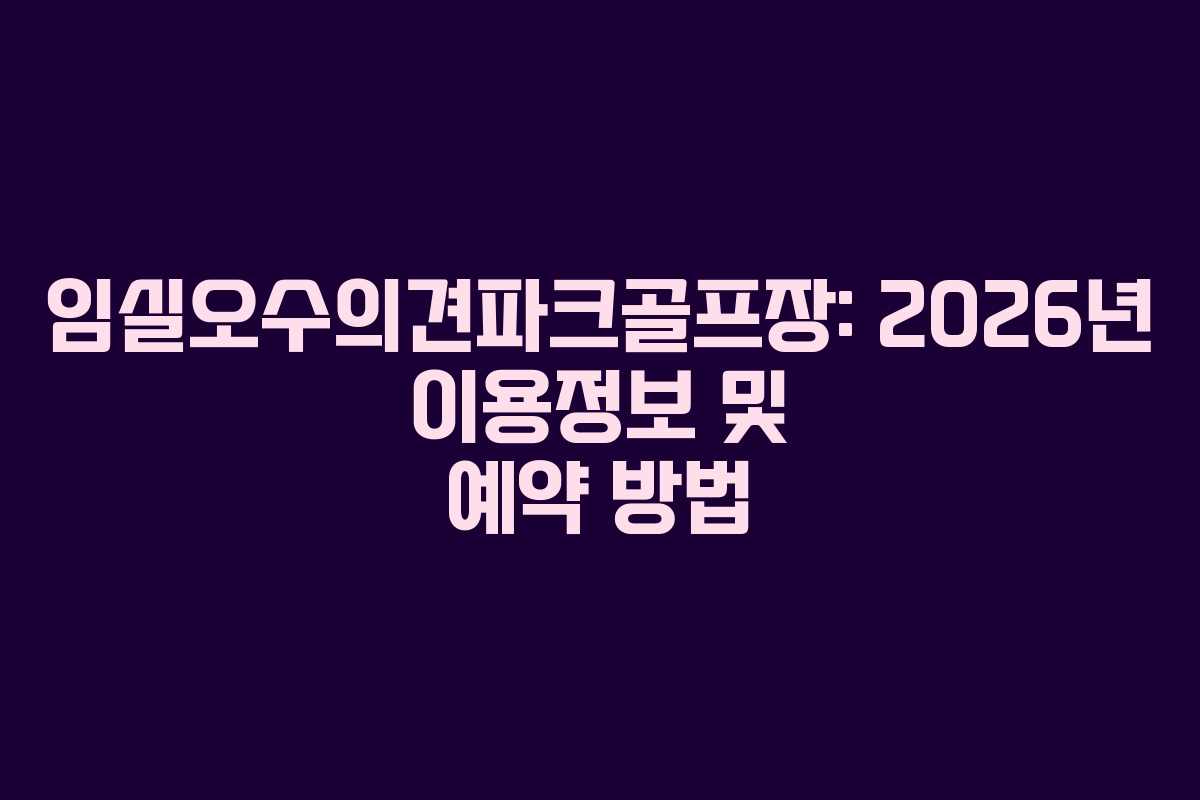 임실오수의견파크골프장: 2026년 이용정보 및 예약 방법