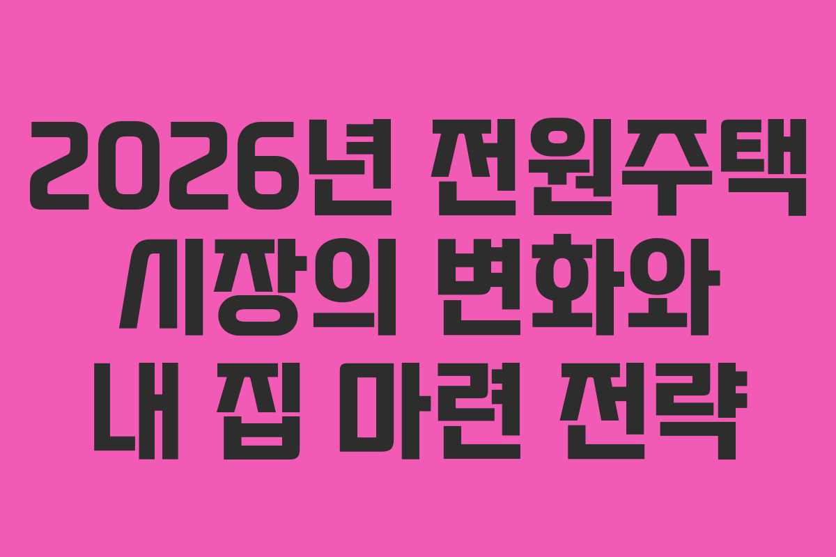 2026년 전원주택 시장의 변화와 내 집 마련 전략