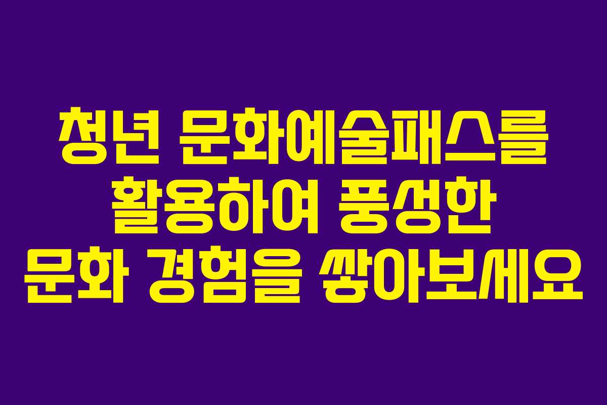 청년 문화예술패스를 활용하여 풍성한 문화 경험을 쌓아보세요