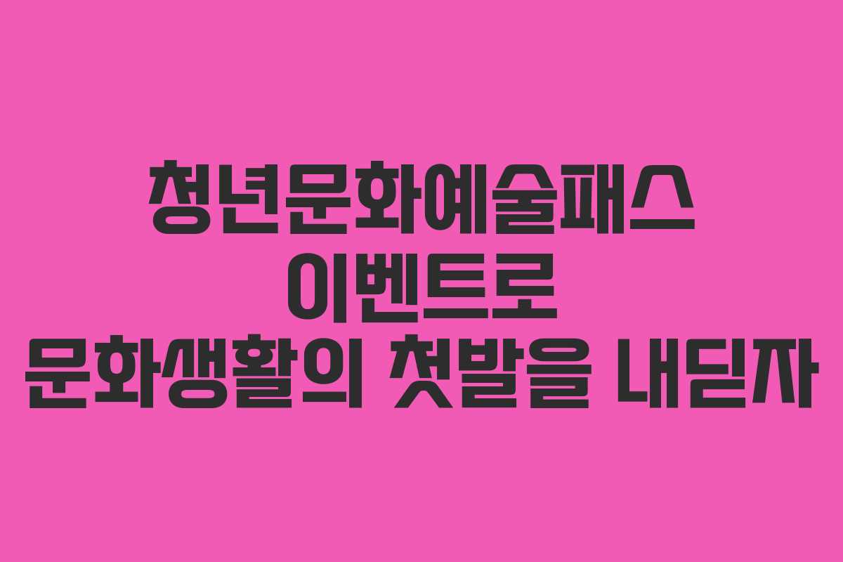청년문화예술패스 이벤트로 문화생활의 첫발을 내딛자