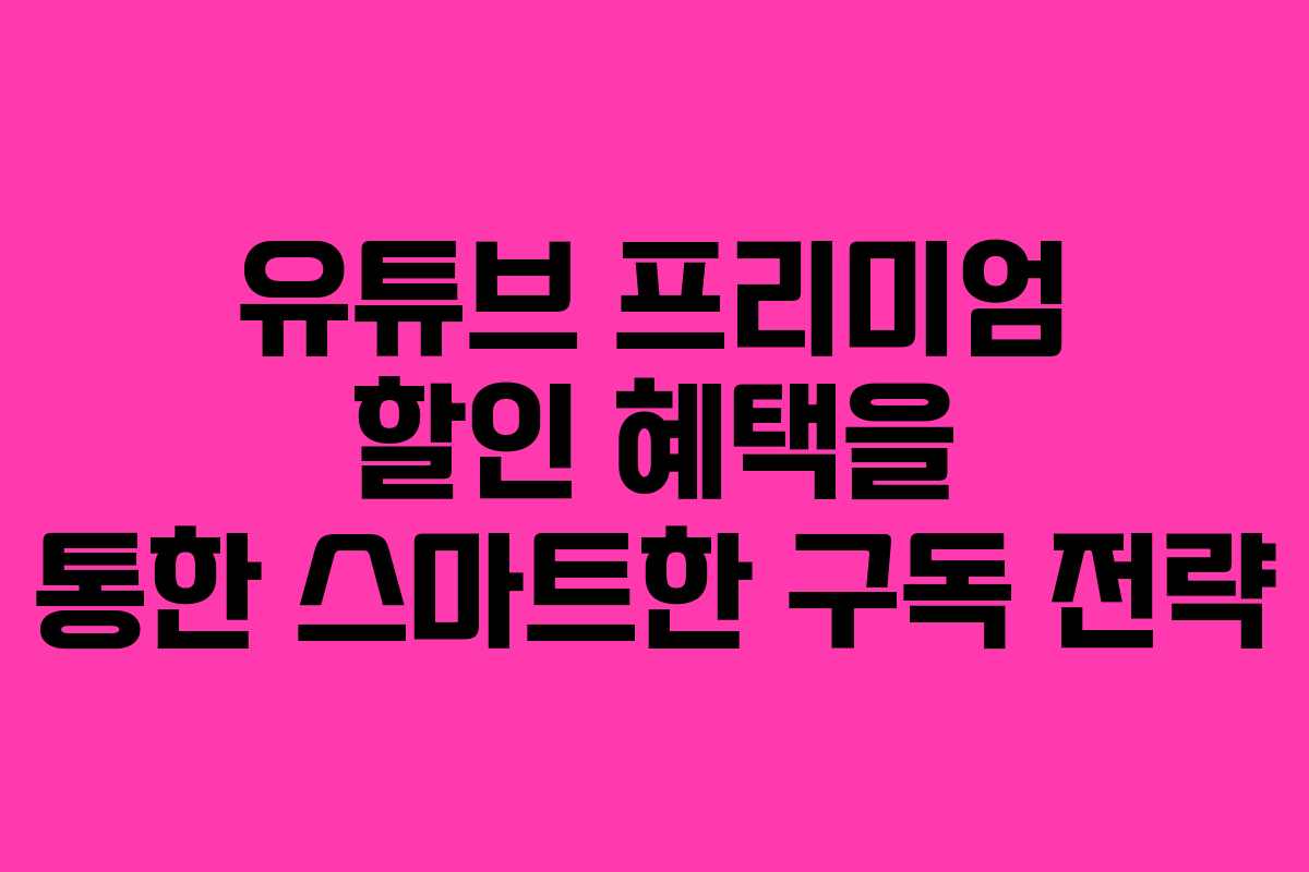 유튜브 프리미엄 할인 혜택을 통한 스마트한 구독 전략