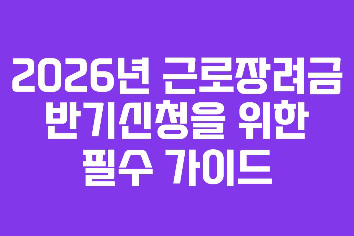 2026년 근로장려금 반기신청을 위한 필수 가이드